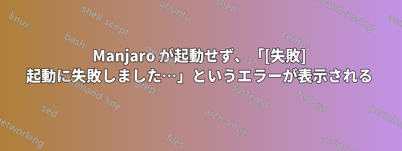 Manjaro が起動せず、「[失敗] 起動に失敗しました…」というエラーが表示される