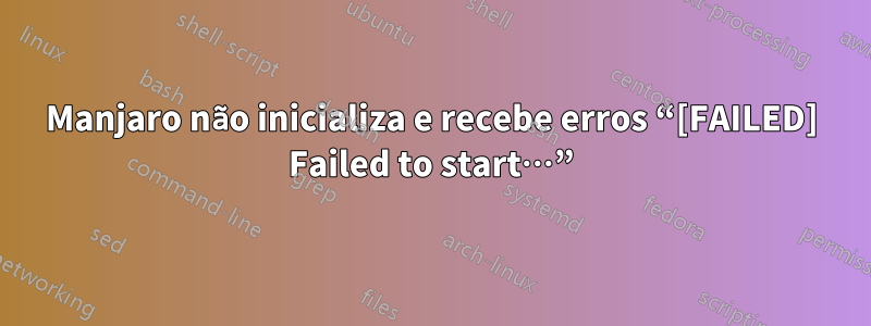 Manjaro não inicializa e recebe erros “[FAILED] Failed to start…”