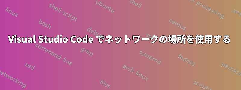 Visual Studio Code でネットワークの場所を使用する