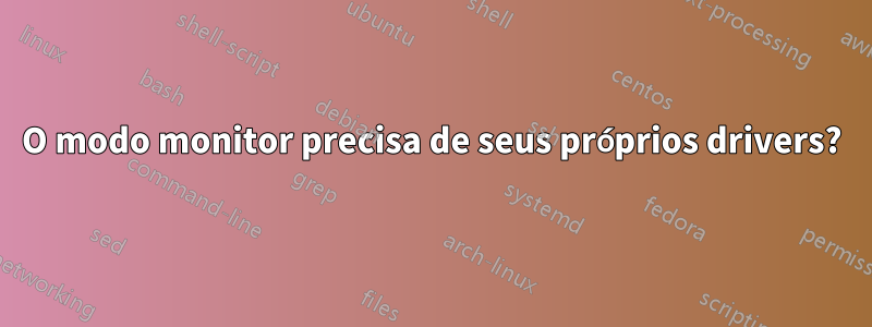 O modo monitor precisa de seus próprios drivers?