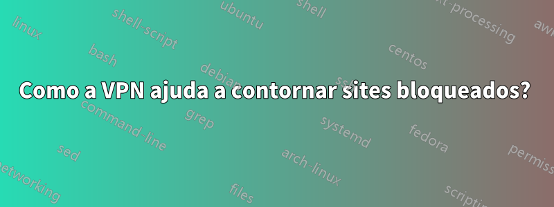 Como a VPN ajuda a contornar sites bloqueados?