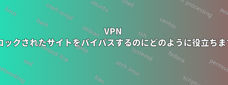 VPN はブロックされたサイトをバイパスするのにどのように役立ちますか?