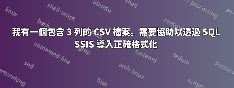 我有一個包含 3 列的 CSV 檔案。需要協助以透過 SQL SSIS 導入正確格式化