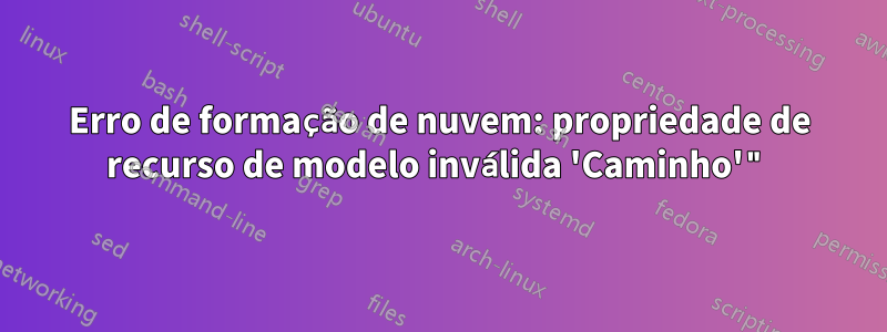 Erro de formação de nuvem: propriedade de recurso de modelo inválida 'Caminho'"