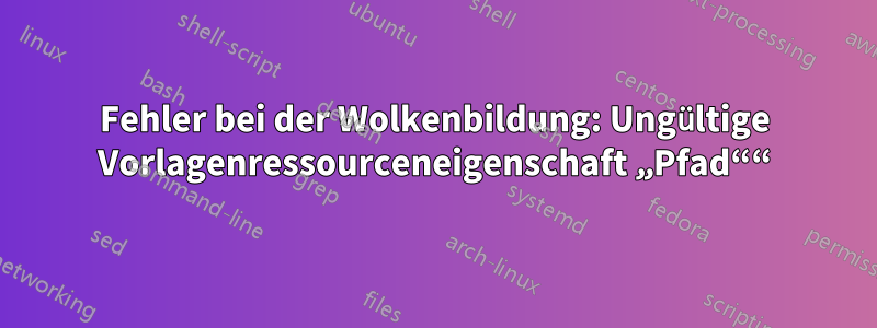 Fehler bei der Wolkenbildung: Ungültige Vorlagenressourceneigenschaft „Pfad““