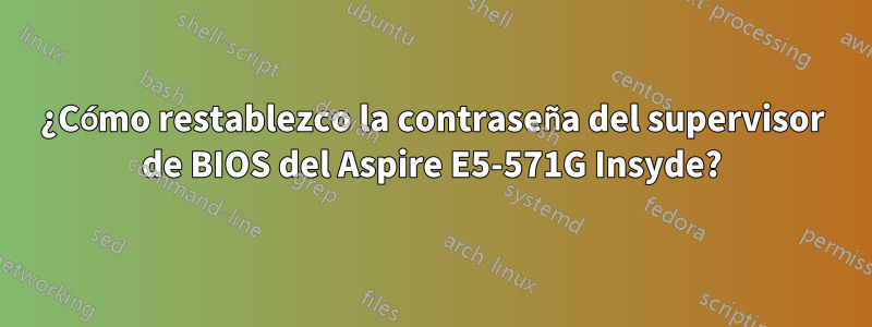 ¿Cómo restablezco la contraseña del supervisor de BIOS del Aspire E5-571G Insyde?