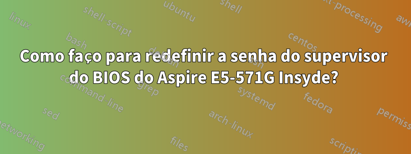 Como faço para redefinir a senha do supervisor do BIOS do Aspire E5-571G Insyde?