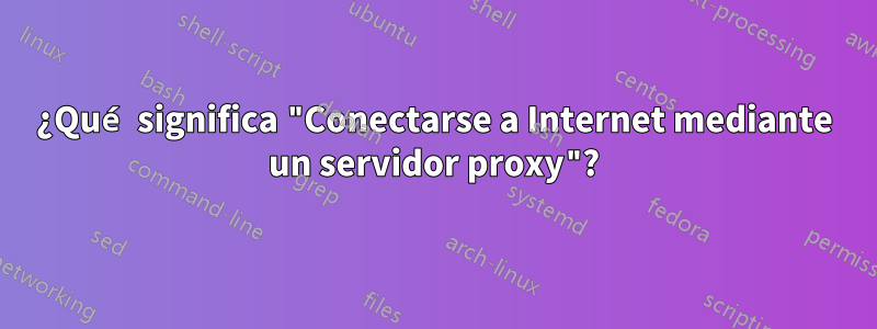 ¿Qué significa "Conectarse a Internet mediante un servidor proxy"?