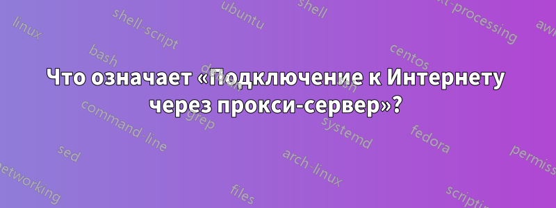 Что означает «Подключение к Интернету через прокси-сервер»?