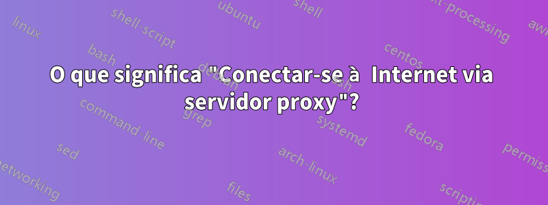 O que significa "Conectar-se à Internet via servidor proxy"?