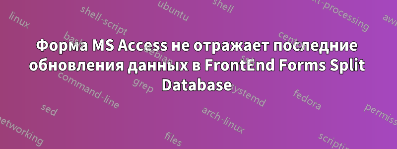 Форма MS Access не отражает последние обновления данных в FrontEnd Forms Split Database