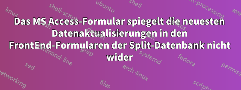 Das MS Access-Formular spiegelt die neuesten Datenaktualisierungen in den FrontEnd-Formularen der Split-Datenbank nicht wider