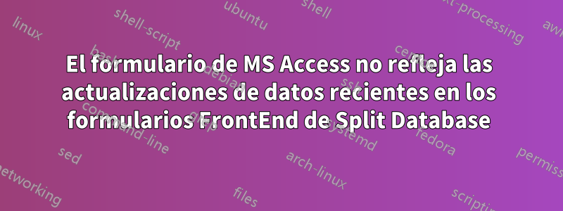 El formulario de MS Access no refleja las actualizaciones de datos recientes en los formularios FrontEnd de Split Database