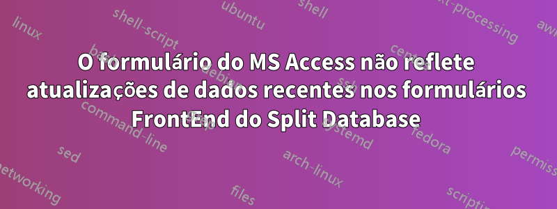 O formulário do MS Access não reflete atualizações de dados recentes nos formulários FrontEnd do Split Database