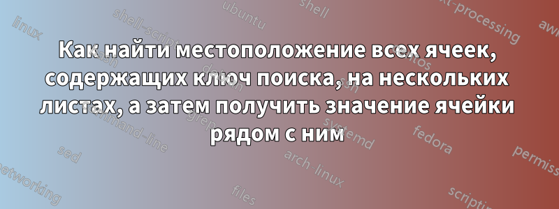 Как найти местоположение всех ячеек, содержащих ключ поиска, на нескольких листах, а затем получить значение ячейки рядом с ним