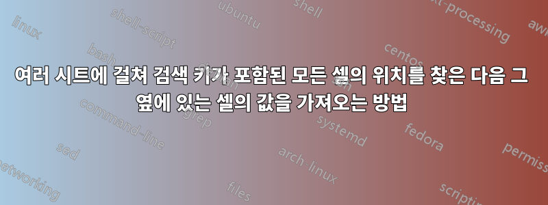 여러 시트에 걸쳐 검색 키가 포함된 모든 셀의 위치를 ​​찾은 다음 그 옆에 있는 셀의 값을 가져오는 방법