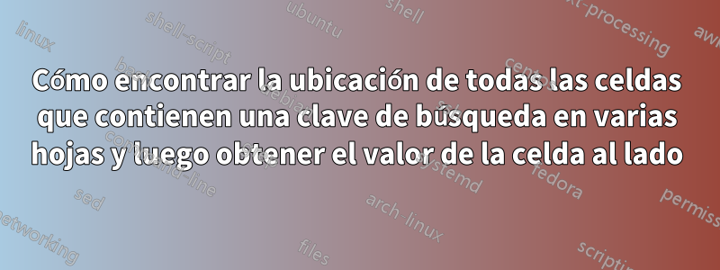 Cómo encontrar la ubicación de todas las celdas que contienen una clave de búsqueda en varias hojas y luego obtener el valor de la celda al lado