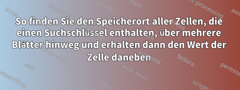 So finden Sie den Speicherort aller Zellen, die einen Suchschlüssel enthalten, über mehrere Blätter hinweg und erhalten dann den Wert der Zelle daneben