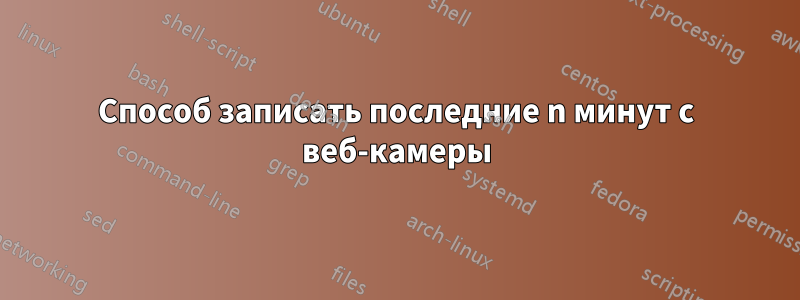 Способ записать последние n минут с веб-камеры