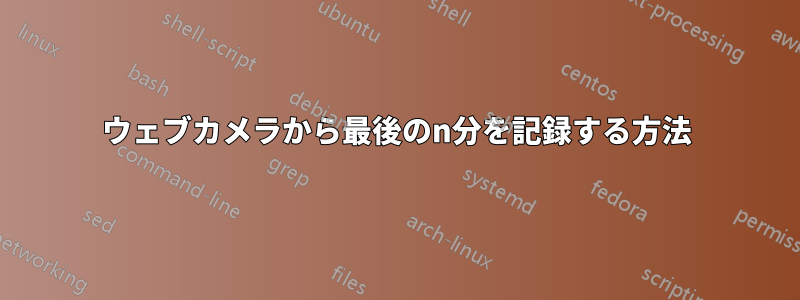 ウェブカメラから最後のn分を記録する方法