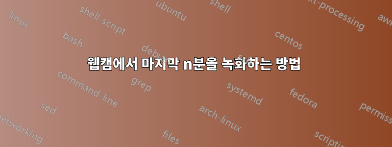 웹캠에서 마지막 n분을 녹화하는 방법