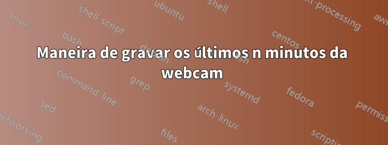 Maneira de gravar os últimos n minutos da webcam