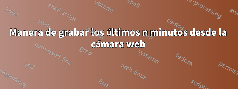 Manera de grabar los últimos n minutos desde la cámara web