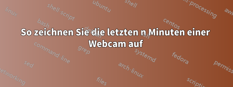 So zeichnen Sie die letzten n Minuten einer Webcam auf