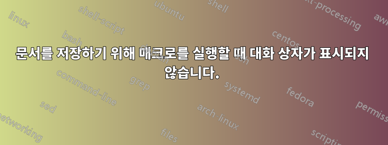 문서를 저장하기 위해 매크로를 실행할 때 대화 상자가 표시되지 않습니다.