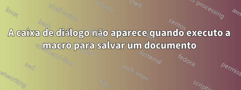 A caixa de diálogo não aparece quando executo a macro para salvar um documento