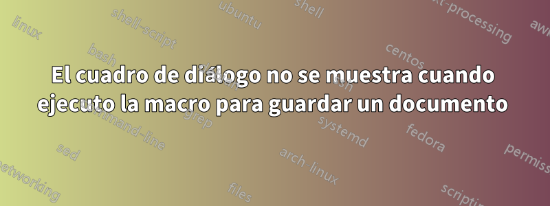 El cuadro de diálogo no se muestra cuando ejecuto la macro para guardar un documento