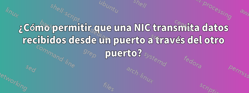 ¿Cómo permitir que una NIC transmita datos recibidos desde un puerto a través del otro puerto?