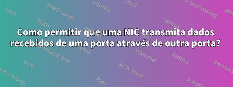 Como permitir que uma NIC transmita dados recebidos de uma porta através de outra porta?