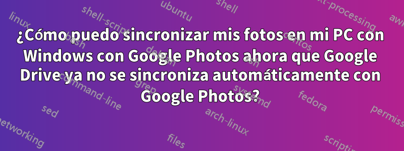 ¿Cómo puedo sincronizar mis fotos en mi PC con Windows con Google Photos ahora que Google Drive ya no se sincroniza automáticamente con Google Photos?