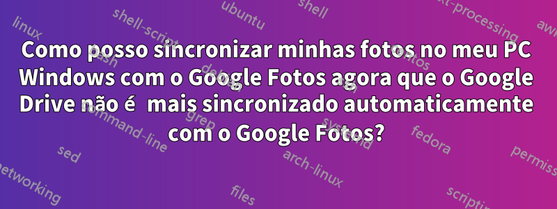 Como posso sincronizar minhas fotos no meu PC Windows com o Google Fotos agora que o Google Drive não é mais sincronizado automaticamente com o Google Fotos?