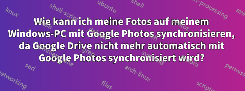 Wie kann ich meine Fotos auf meinem Windows-PC mit Google Photos synchronisieren, da Google Drive nicht mehr automatisch mit Google Photos synchronisiert wird?