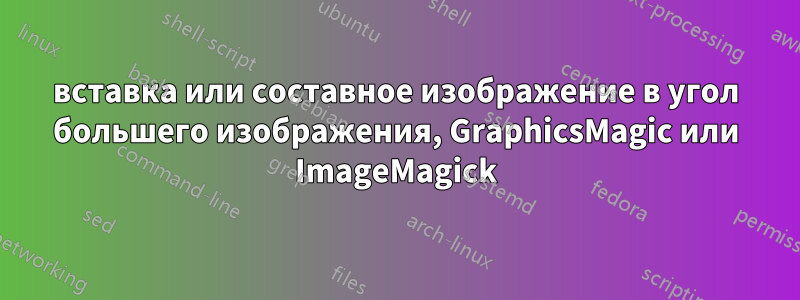 вставка или составное изображение в угол большего изображения, GraphicsMagic или ImageMagick