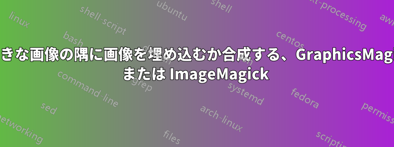 大きな画像の隅に画像を埋め込むか合成する、GraphicsMagic または ImageMagick