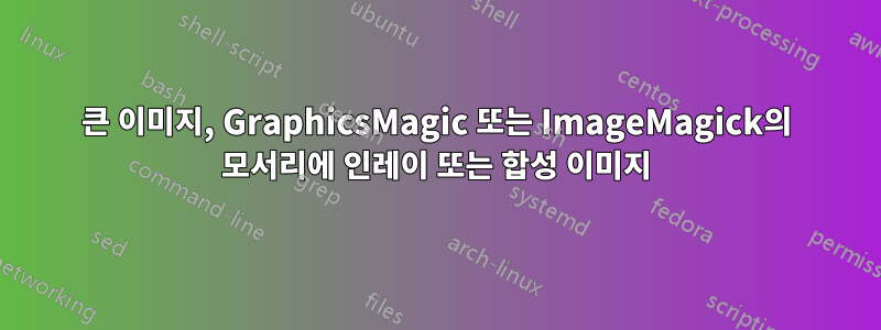 큰 이미지, GraphicsMagic 또는 ImageMagick의 모서리에 인레이 또는 합성 이미지