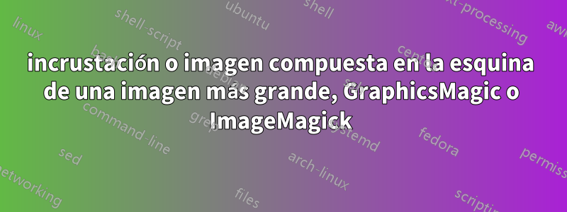 incrustación o imagen compuesta en la esquina de una imagen más grande, GraphicsMagic o ImageMagick