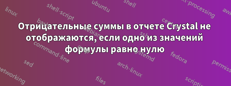 Отрицательные суммы в отчете Crystal не отображаются, если одно из значений формулы равно нулю