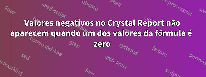 Valores negativos no Crystal Report não aparecem quando um dos valores da fórmula é zero