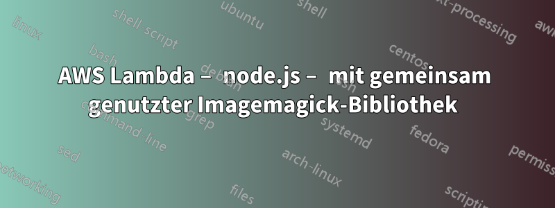 AWS Lambda – node.js – mit gemeinsam genutzter Imagemagick-Bibliothek 