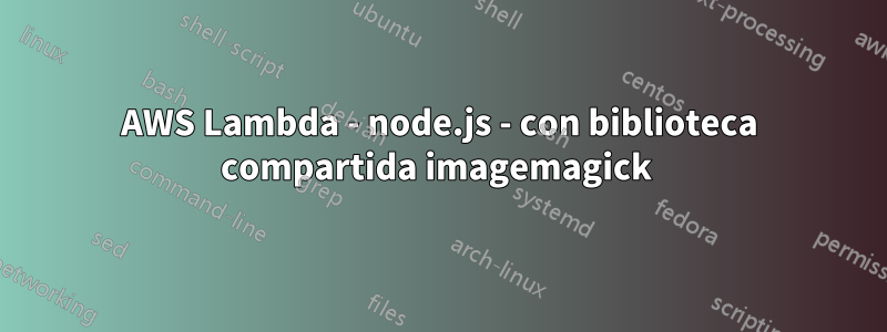 AWS Lambda - node.js - con biblioteca compartida imagemagick 