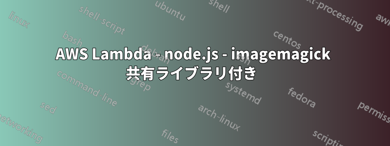 AWS Lambda - node.js - imagemagick 共有ライブラリ付き 