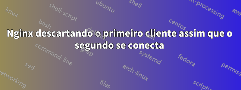 Nginx descartando o primeiro cliente assim que o segundo se conecta