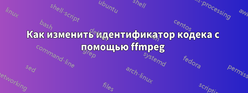 Как изменить идентификатор кодека с помощью ffmpeg