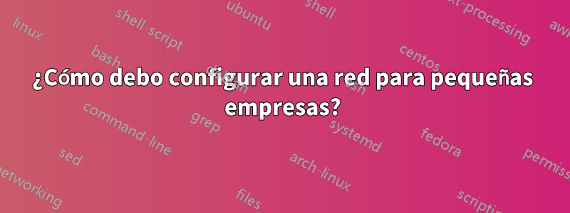 ¿Cómo debo configurar una red para pequeñas empresas?