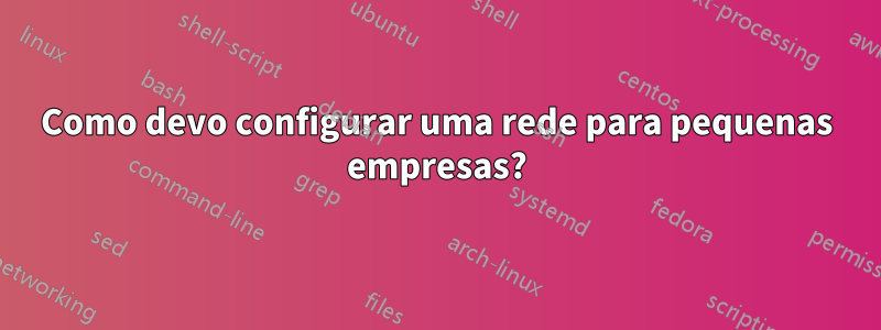 Como devo configurar uma rede para pequenas empresas?