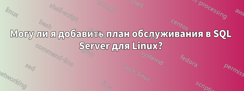 Могу ли я добавить план обслуживания в SQL Server для Linux?